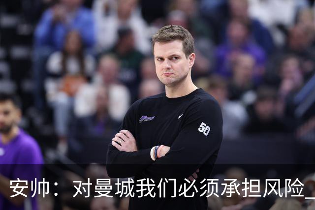 安帅：对曼城我们必须承担风险 皇马有能力逆转